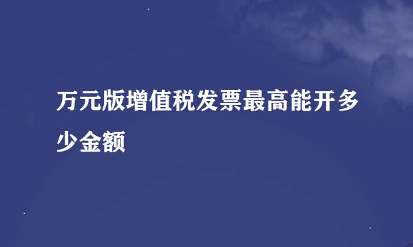 万元版增值税发票最高能开多少金额