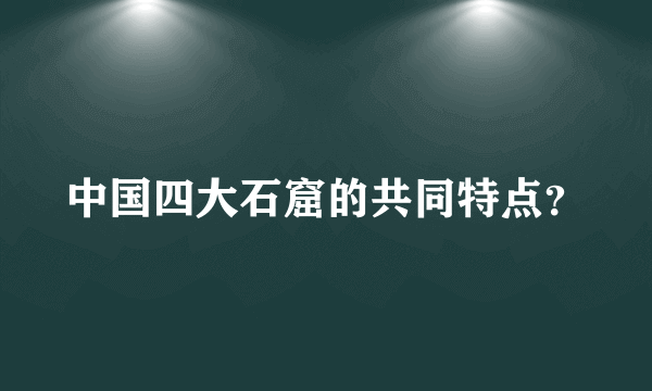 中国四大石窟的共同特点？