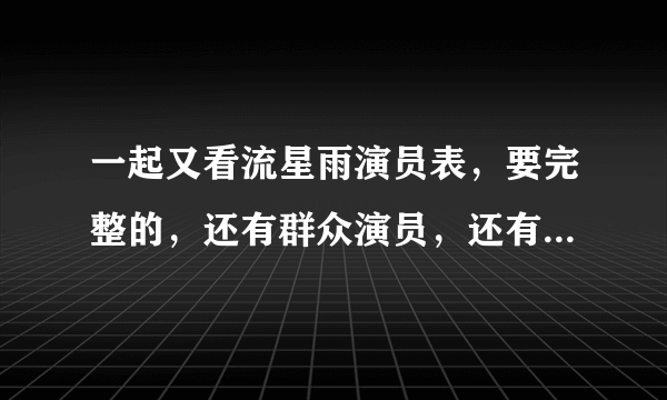 一起又看流星雨演员表，要完整的，还有群众演员，还有歌曲、插曲