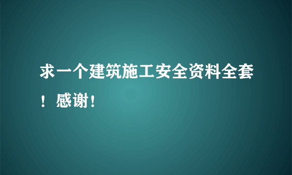 求一个建筑施工安全资料全套！感谢！