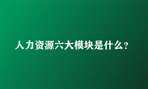 人力资源六大模块是什么？