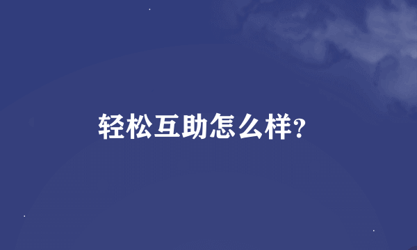 轻松互助怎么样？