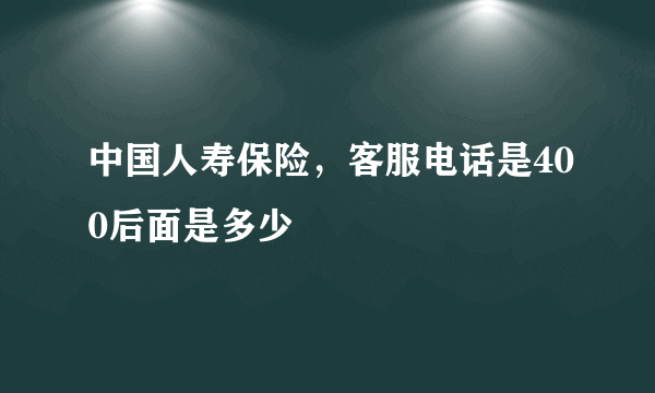 中国人寿保险，客服电话是400后面是多少