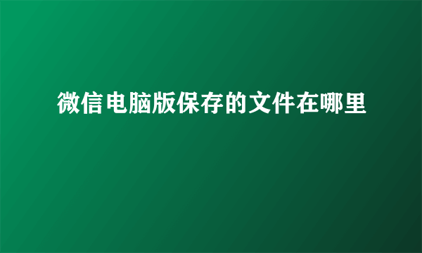 微信电脑版保存的文件在哪里