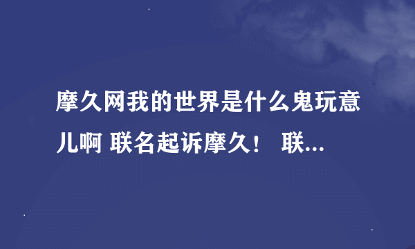 摩久网我的世界是什么鬼玩意儿啊 联名起诉摩久！ 联名起诉摩久！ 把消息发到mc各大论坛去！ 把消息