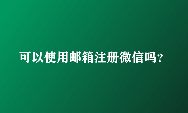 可以使用邮箱注册微信吗？