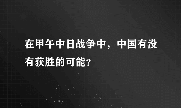 在甲午中日战争中，中国有没有获胜的可能？