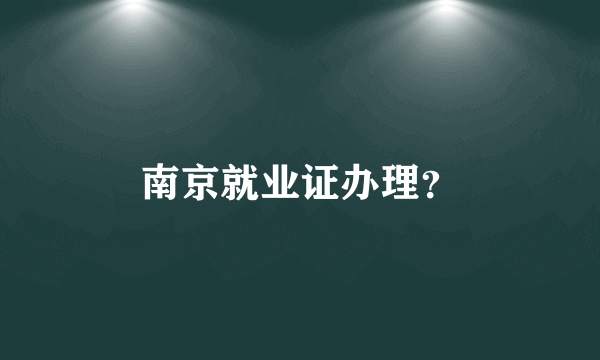 南京就业证办理？