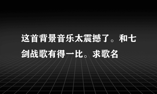 这首背景音乐太震撼了。和七剑战歌有得一比。求歌名