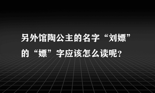 另外馆陶公主的名字“刘嫖”的“嫖”字应该怎么读呢？