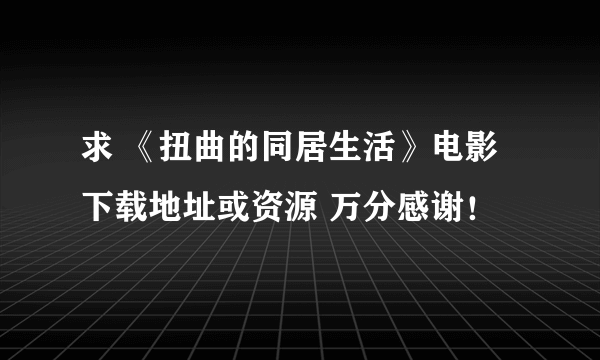 求 《扭曲的同居生活》电影 下载地址或资源 万分感谢！