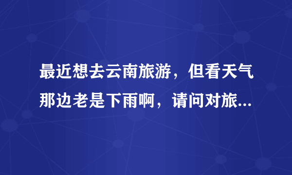 最近想去云南旅游，但看天气那边老是下雨啊，请问对旅游的影响大不大啊？