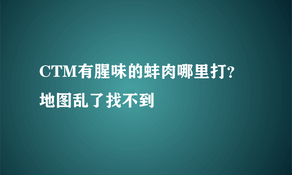 CTM有腥味的蚌肉哪里打？地图乱了找不到