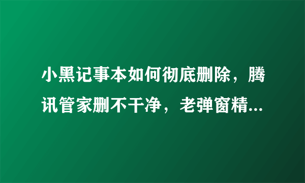 小黑记事本如何彻底删除，腾讯管家删不干净，老弹窗精彩广告？上海展盟网络科技TMD流氓软件公司