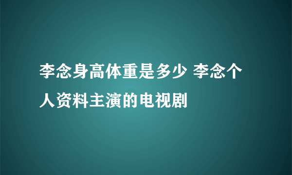 李念身高体重是多少 李念个人资料主演的电视剧