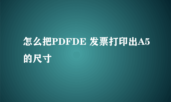 怎么把PDFDE 发票打印出A5的尺寸