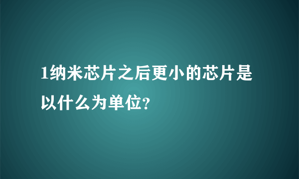 1纳米芯片之后更小的芯片是以什么为单位？