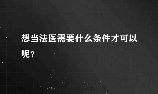 想当法医需要什么条件才可以呢？