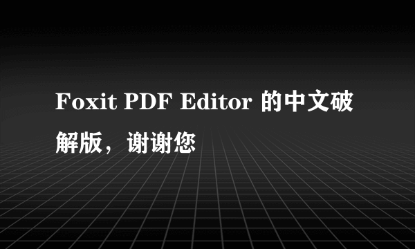 Foxit PDF Editor 的中文破解版，谢谢您