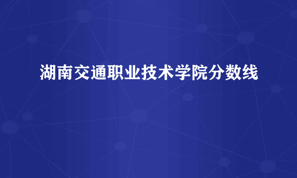 湖南交通职业技术学院分数线