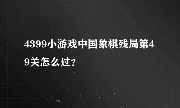 4399小游戏中国象棋残局第49关怎么过？