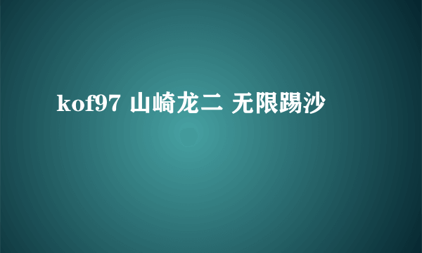 kof97 山崎龙二 无限踢沙