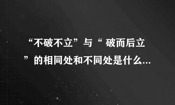 “不破不立”与“ 破而后立”的相同处和不同处是什么？请举例子说明