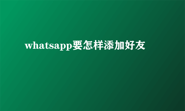 whatsapp要怎样添加好友