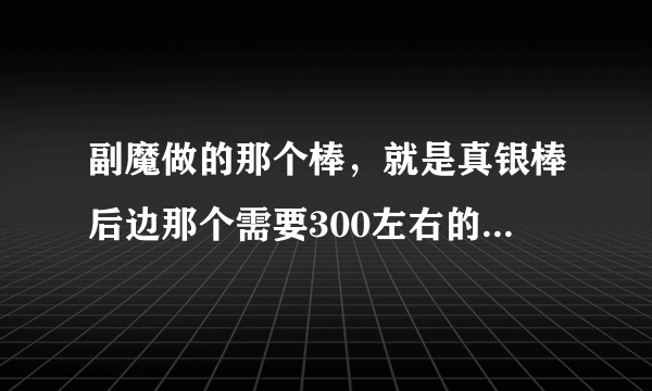 副魔做的那个棒，就是真银棒后边那个需要300左右的棒图纸哪学啊？