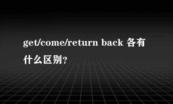 get/come/return back 各有什么区别？