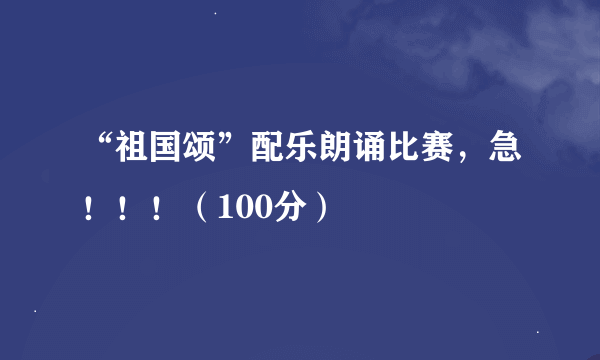 “祖国颂”配乐朗诵比赛，急！！！（100分）