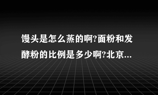 馒头是怎么蒸的啊?面粉和发酵粉的比例是多少啊?北京哪里有卖笼屉的?