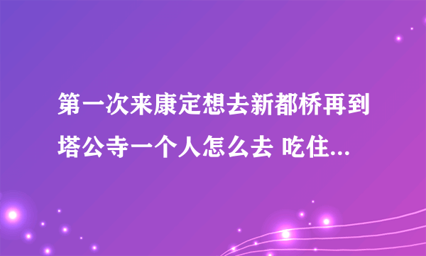 第一次来康定想去新都桥再到塔公寺一个人怎么去 吃住怎么样啊？