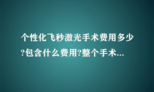 个性化飞秒激光手术费用多少?包含什么费用?整个手术下来需要多少钱?