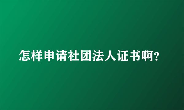 怎样申请社团法人证书啊？