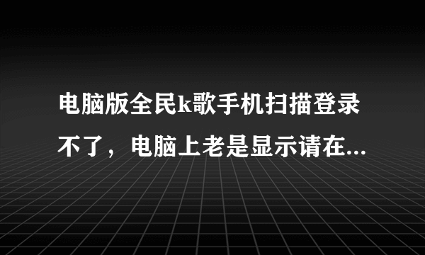 电脑版全民k歌手机扫描登录不了，电脑上老是显示请在手机上点击确认怎么解决啊