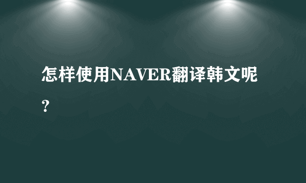 怎样使用NAVER翻译韩文呢？