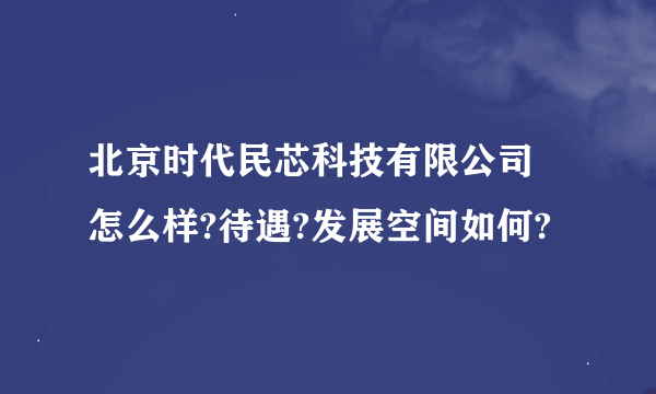 北京时代民芯科技有限公司 怎么样?待遇?发展空间如何?