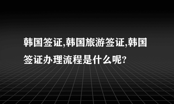 韩国签证,韩国旅游签证,韩国签证办理流程是什么呢?