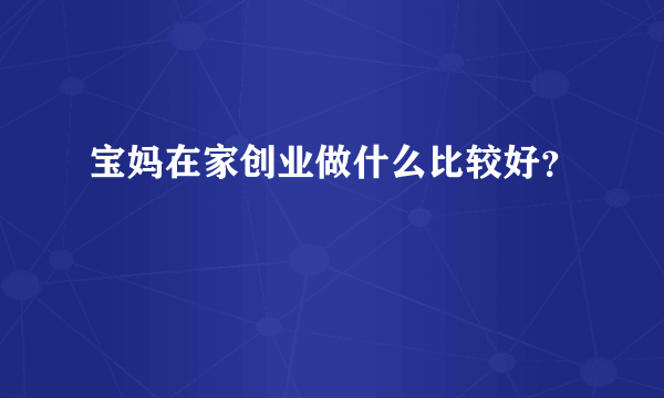 宝妈在家创业做什么比较好？