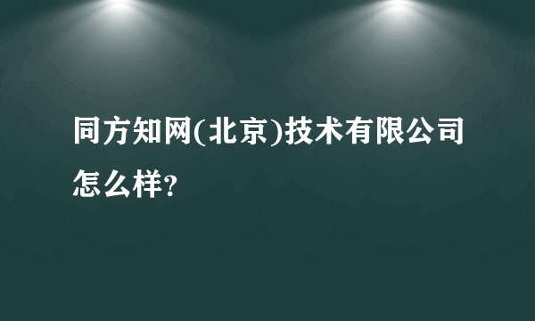 同方知网(北京)技术有限公司怎么样？