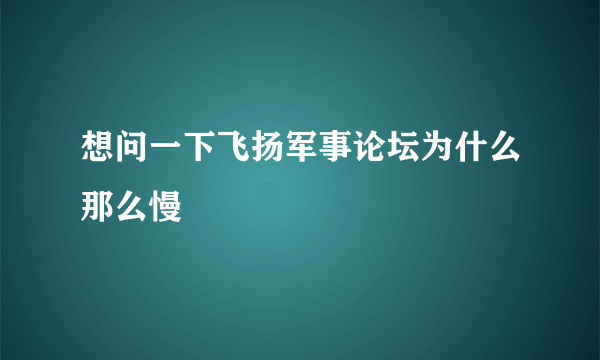 想问一下飞扬军事论坛为什么那么慢