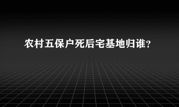 农村五保户死后宅基地归谁？