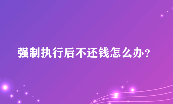 强制执行后不还钱怎么办？