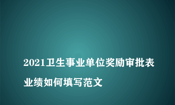 
2021卫生事业单位奖励审批表业绩如何填写范文
