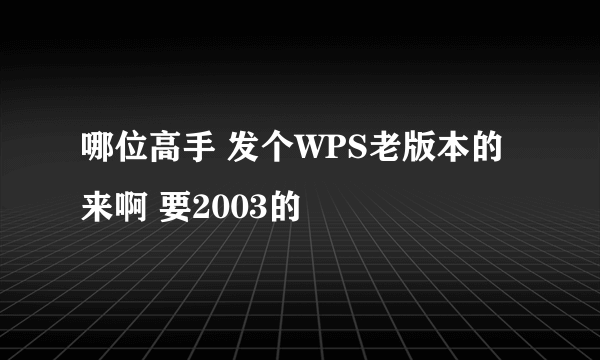 哪位高手 发个WPS老版本的来啊 要2003的