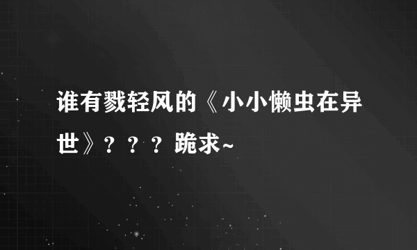 谁有戮轻风的《小小懒虫在异世》？？？跪求~