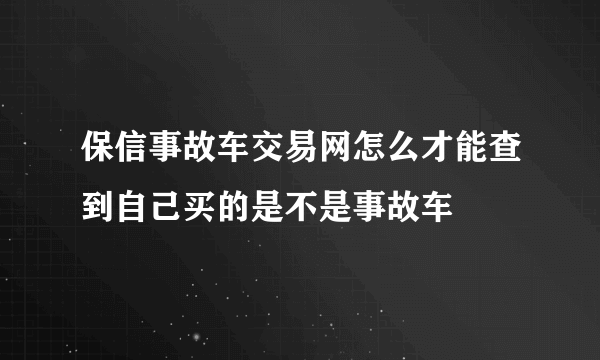 保信事故车交易网怎么才能查到自己买的是不是事故车