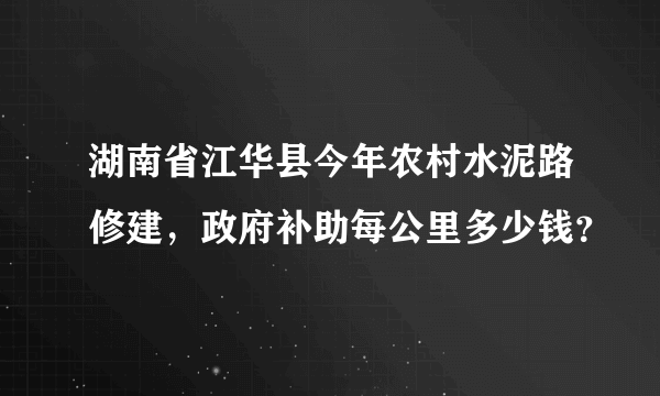 湖南省江华县今年农村水泥路修建，政府补助每公里多少钱？