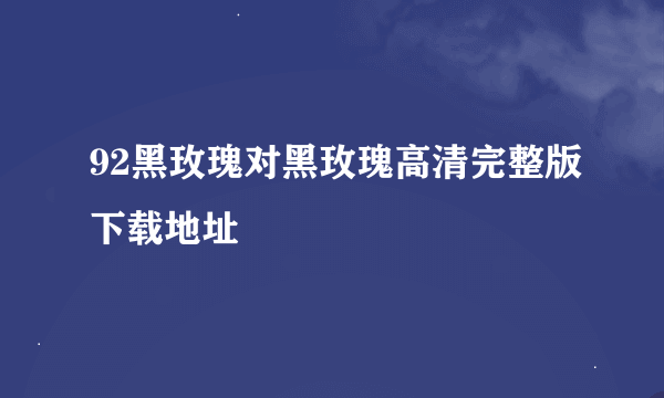 92黑玫瑰对黑玫瑰高清完整版下载地址